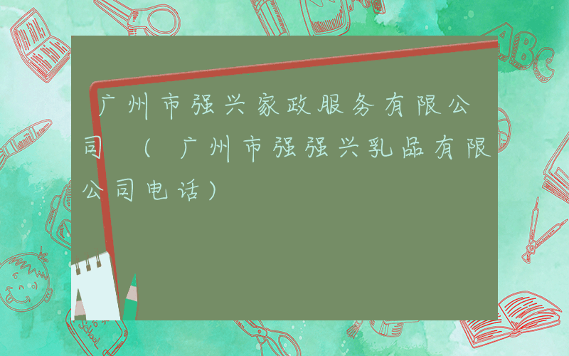 广州市强兴家政服务有限公司 (广州市强强兴乳品有限公司电话)